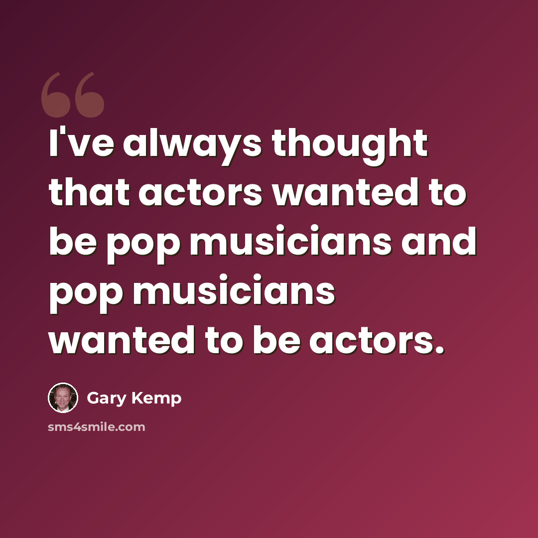 “I've always thought that actors wanted to be pop musicians and pop musicians wanted to be actors.” quote by Gary Kemp