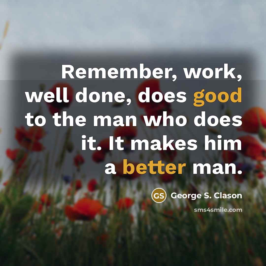 “Remember, work, well done, does good to the man who does it. It makes him a better man.” quote by George S. Clason
