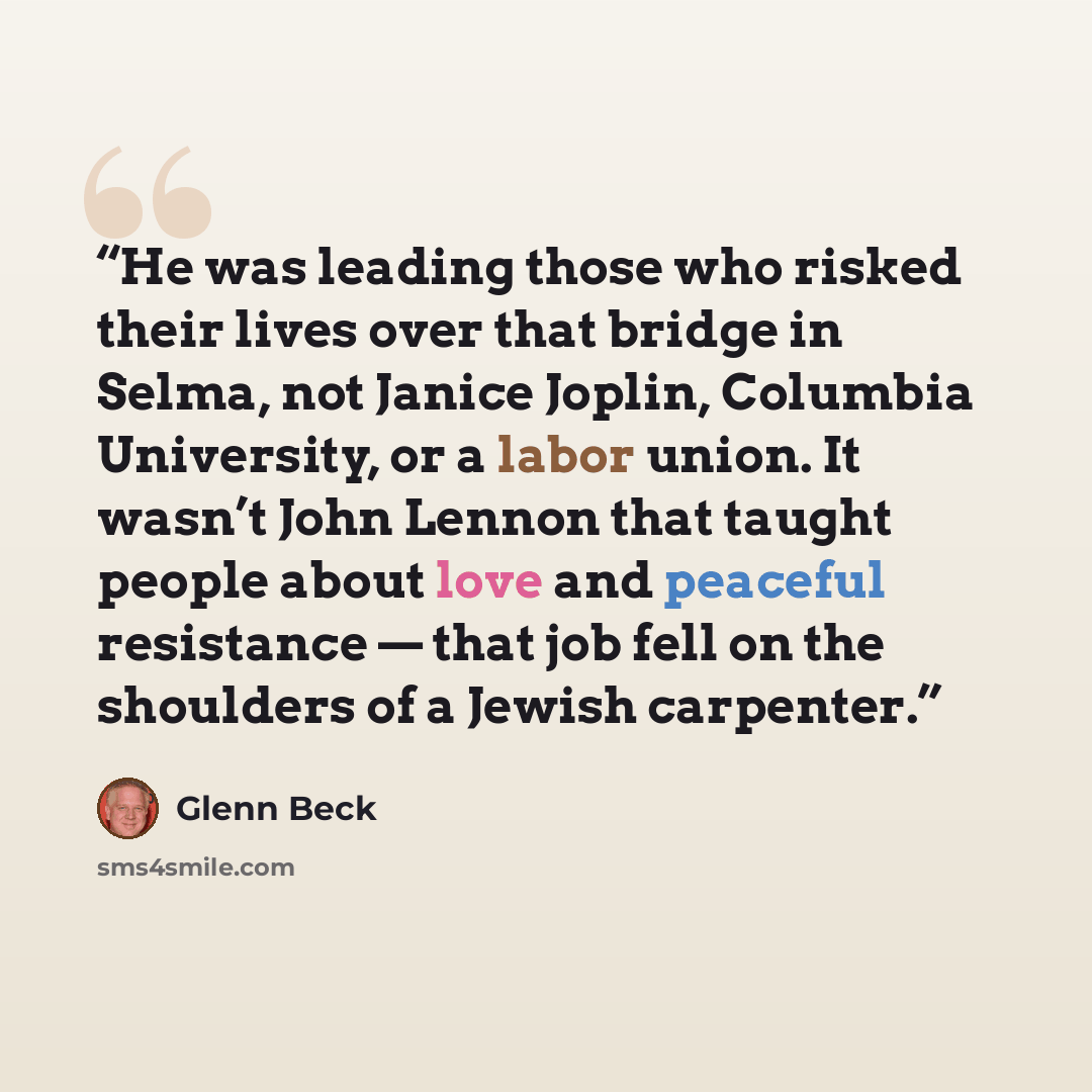“He was leading those who risked their lives over that bridge in Selma, not Janice Joplin, Columbia University, or a labor union. It wasn’t John Lennon that taught people about love and peaceful resistance — that job fell on the shoulders of a Jewish carpenter.” quote by Glenn Beck