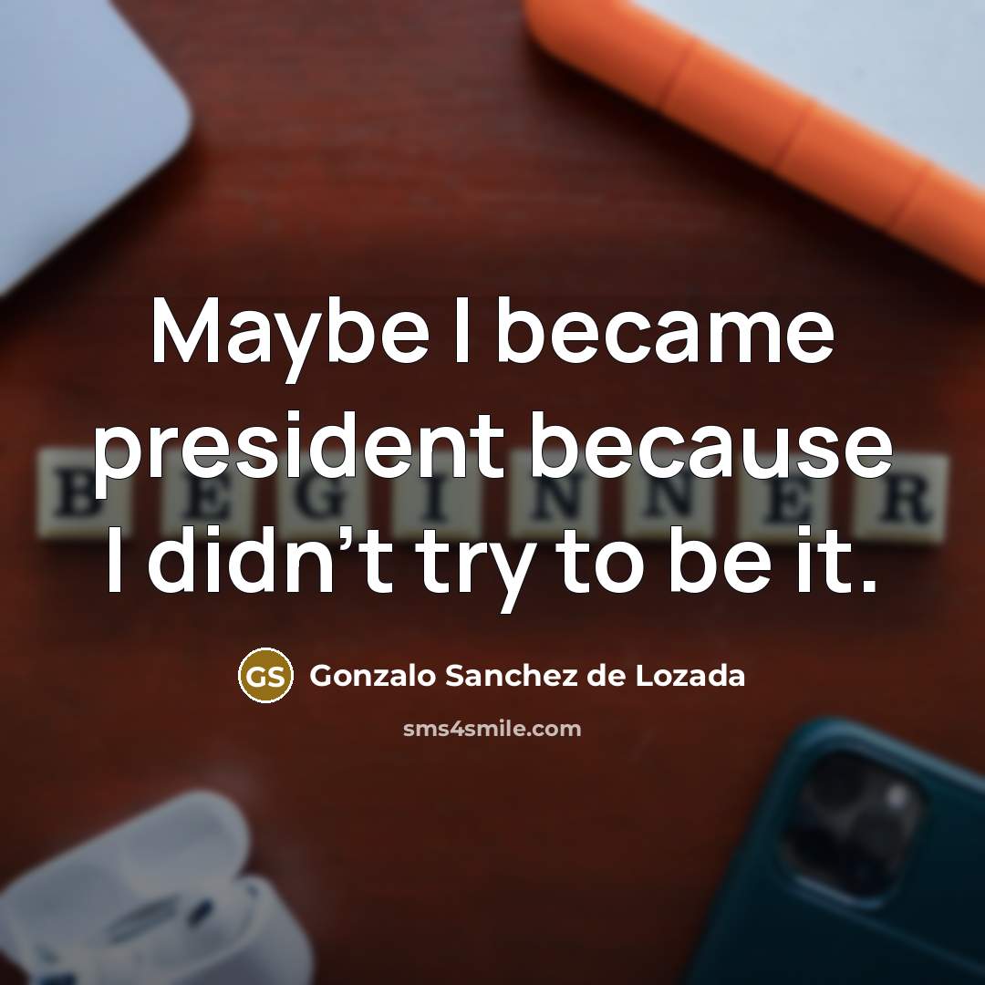 “Maybe I became president because I didn't try to be it.” quote by Gonzalo Sanchez de Lozada