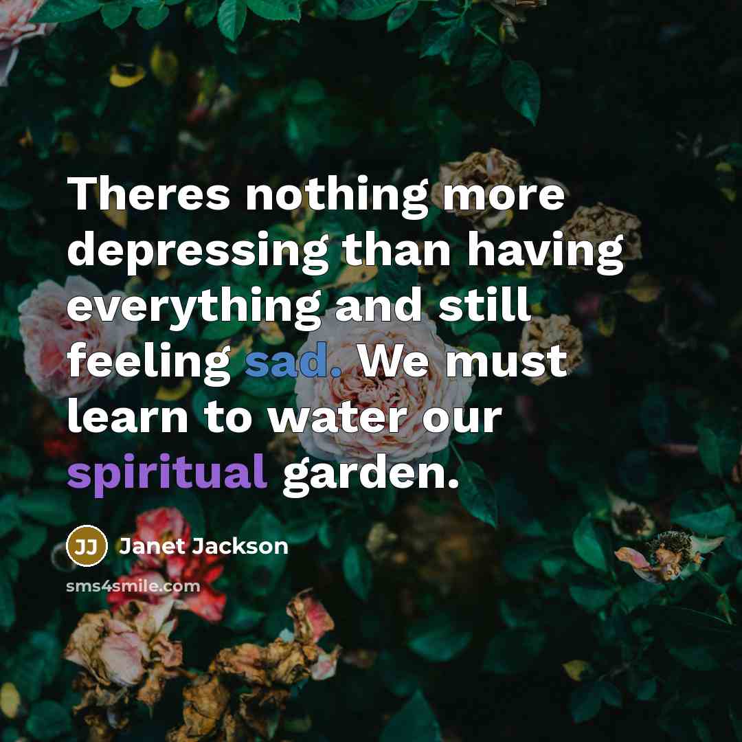 “Theres nothing more depressing than having everything and still feeling sad. We must learn to water our spiritual garden.” quote by Janet Jackson