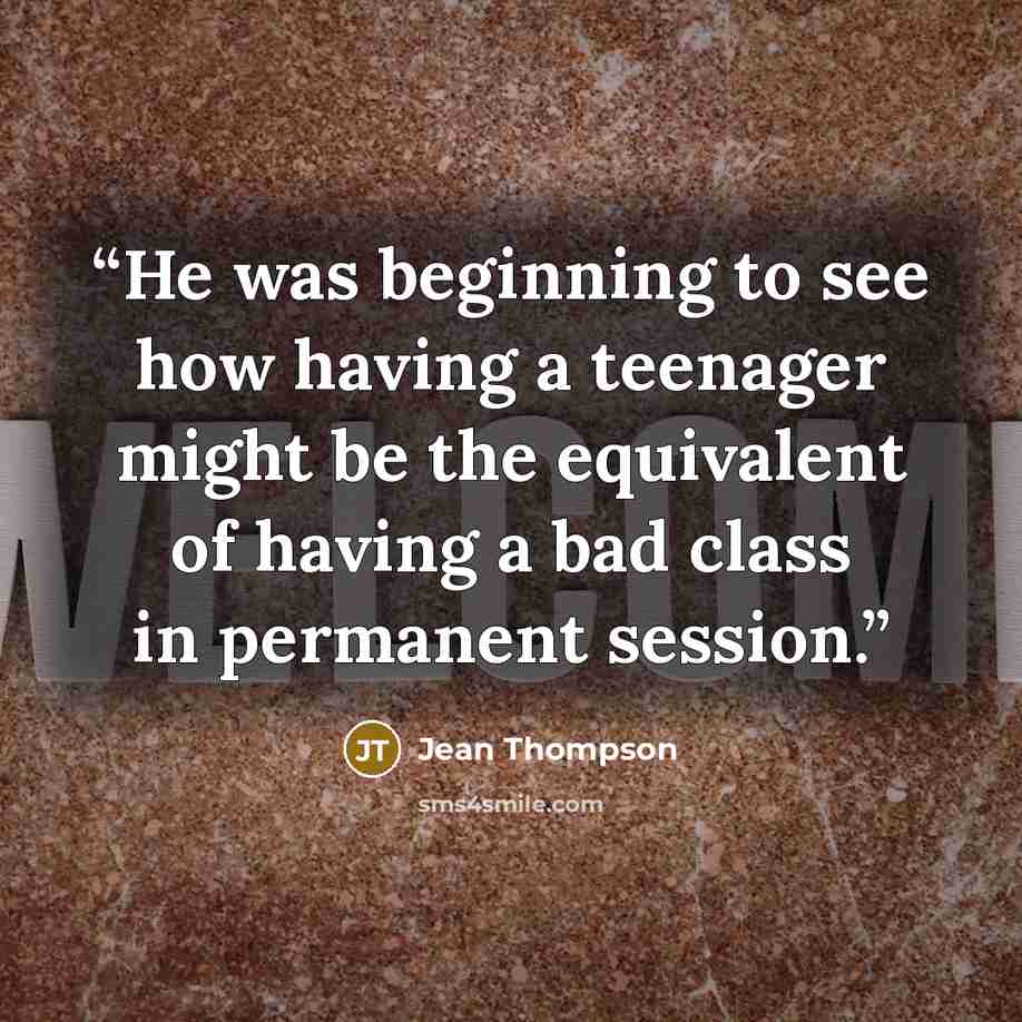 “He was beginning to see how having a teenager might be the equivalent of having a bad class in permanent session.” quote by Jean Thompson