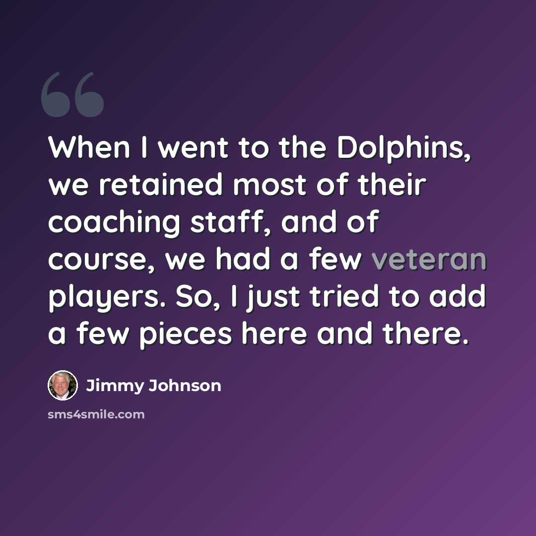 “When I went to the Dolphins, we retained most of their coaching staff, and of course, we had a few veteran players. So, I just tried to add a few pieces here and there.” quote by Jimmy Johnson