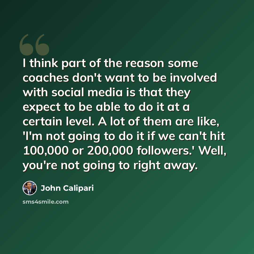 “I think part of the reason some coaches don't want to be involved with social media is that they expect to be able to do it at a certain level. A lot of them are like, 'I'm not going to do it if we can't hit 100,000 or 200,000 followers.' Well, you're not going to right away.” quote by John Calipari