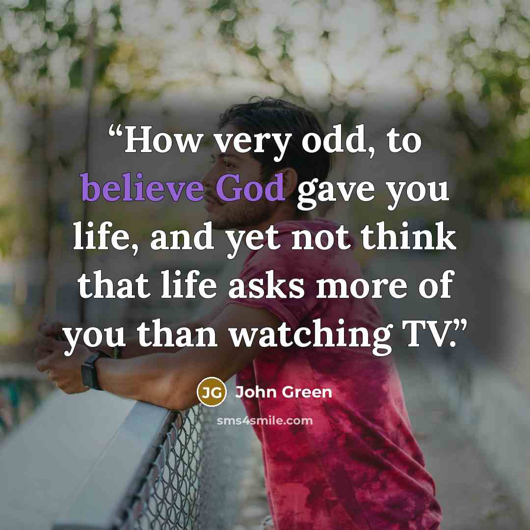 “How very odd, to believe God gave you life, and yet not think that life asks more of you than watching TV.” quote by John Green