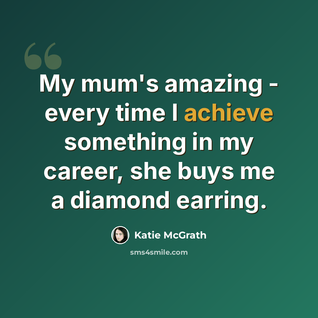 “My mum's amazing - every time I achieve something in my career, she buys me a diamond earring.” quote by Katie McGrath