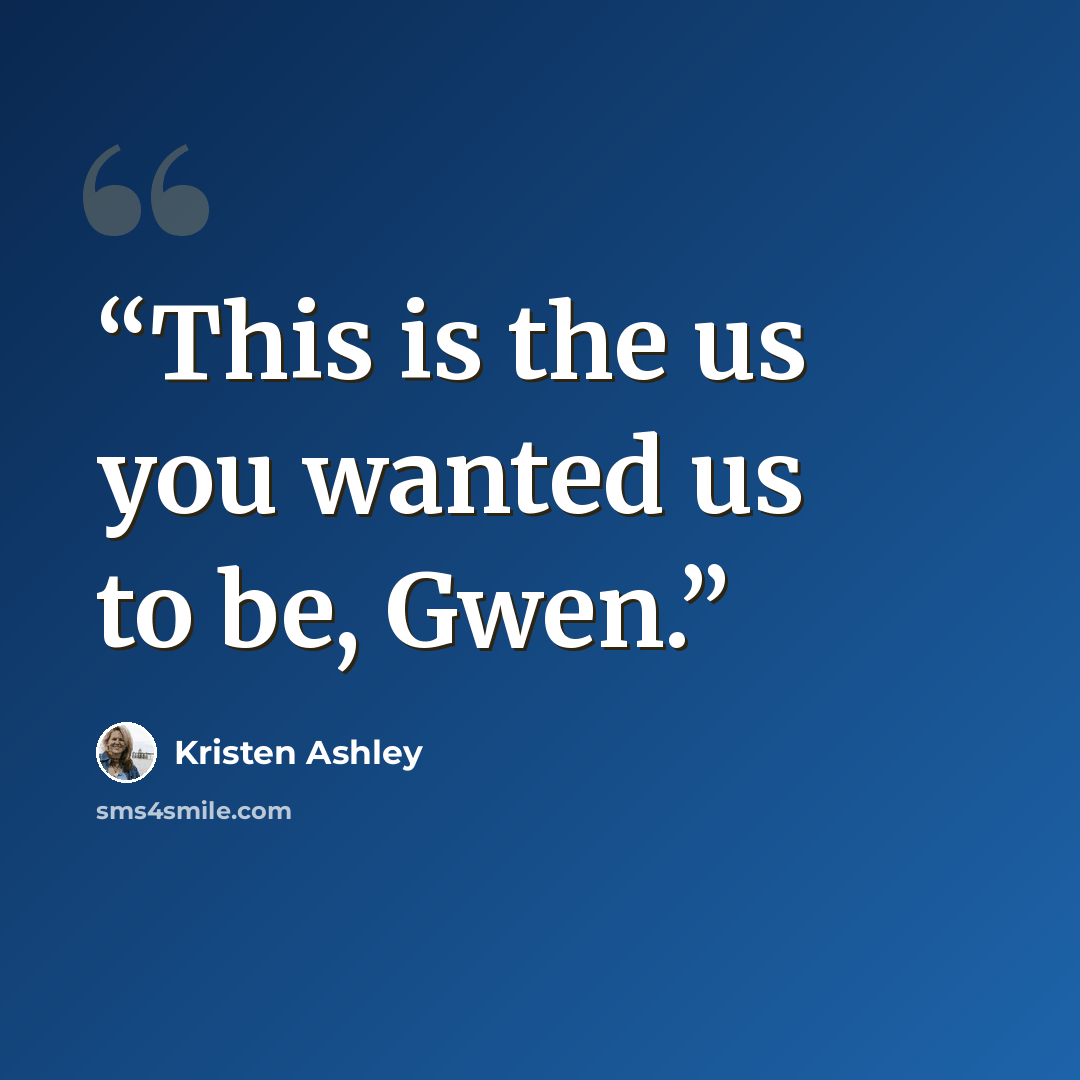 “This is the us you wanted us to be, Gwen.” quote by Kristen Ashley