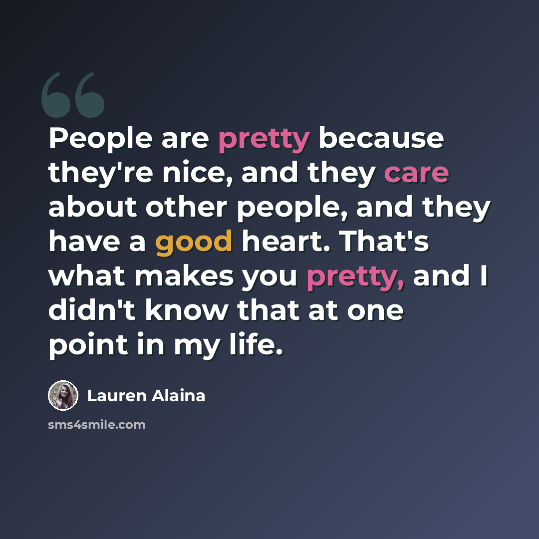 “People are pretty because they're nice, and they care about other people, and they have a good heart. That's what makes you pretty, and I didn't know that at one point in my life.” quote by Lauren Alaina