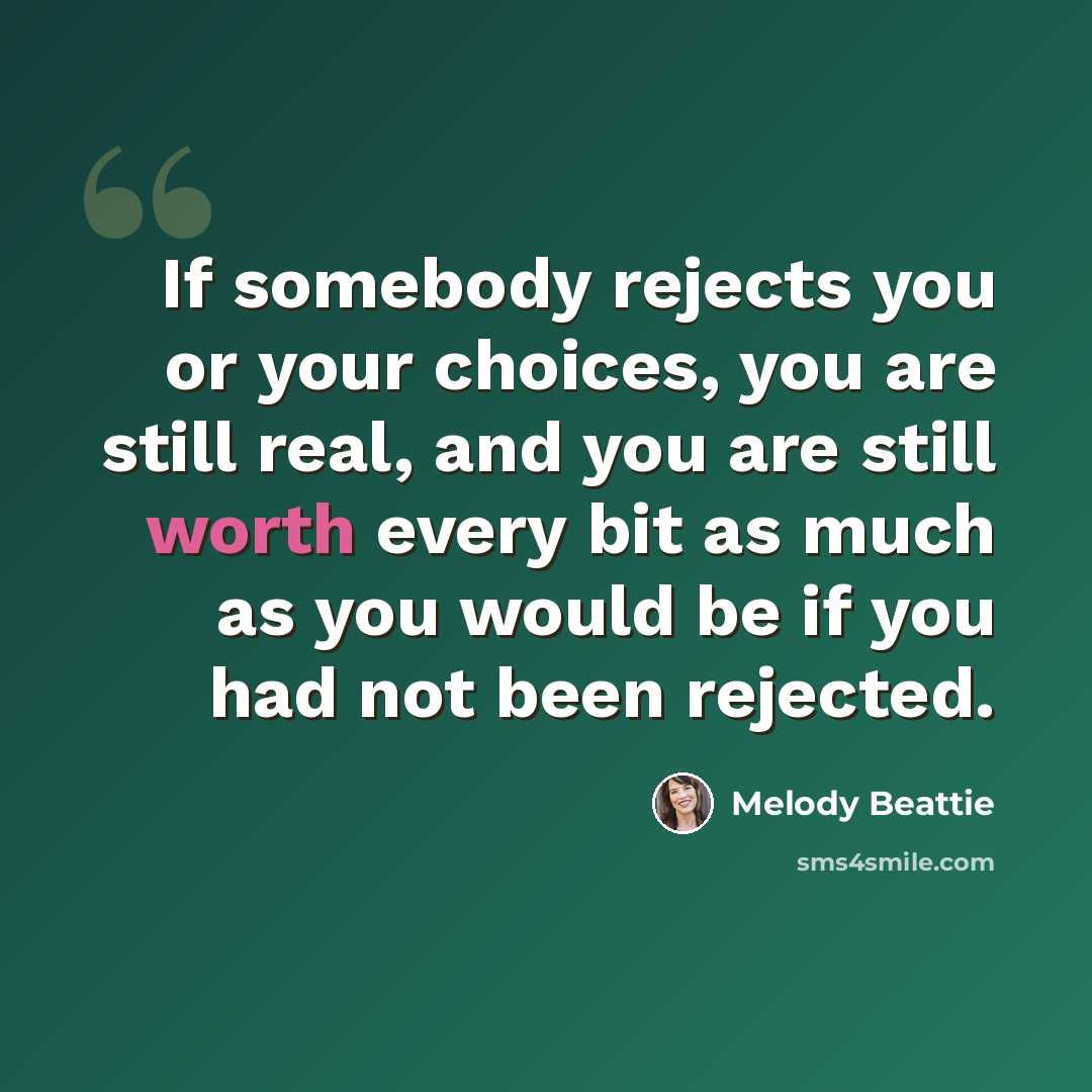 “If somebody rejects you or your choices, you are still real, and you are still worth every bit as much as you would be if you had not been rejected.” quote by Melody Beattie