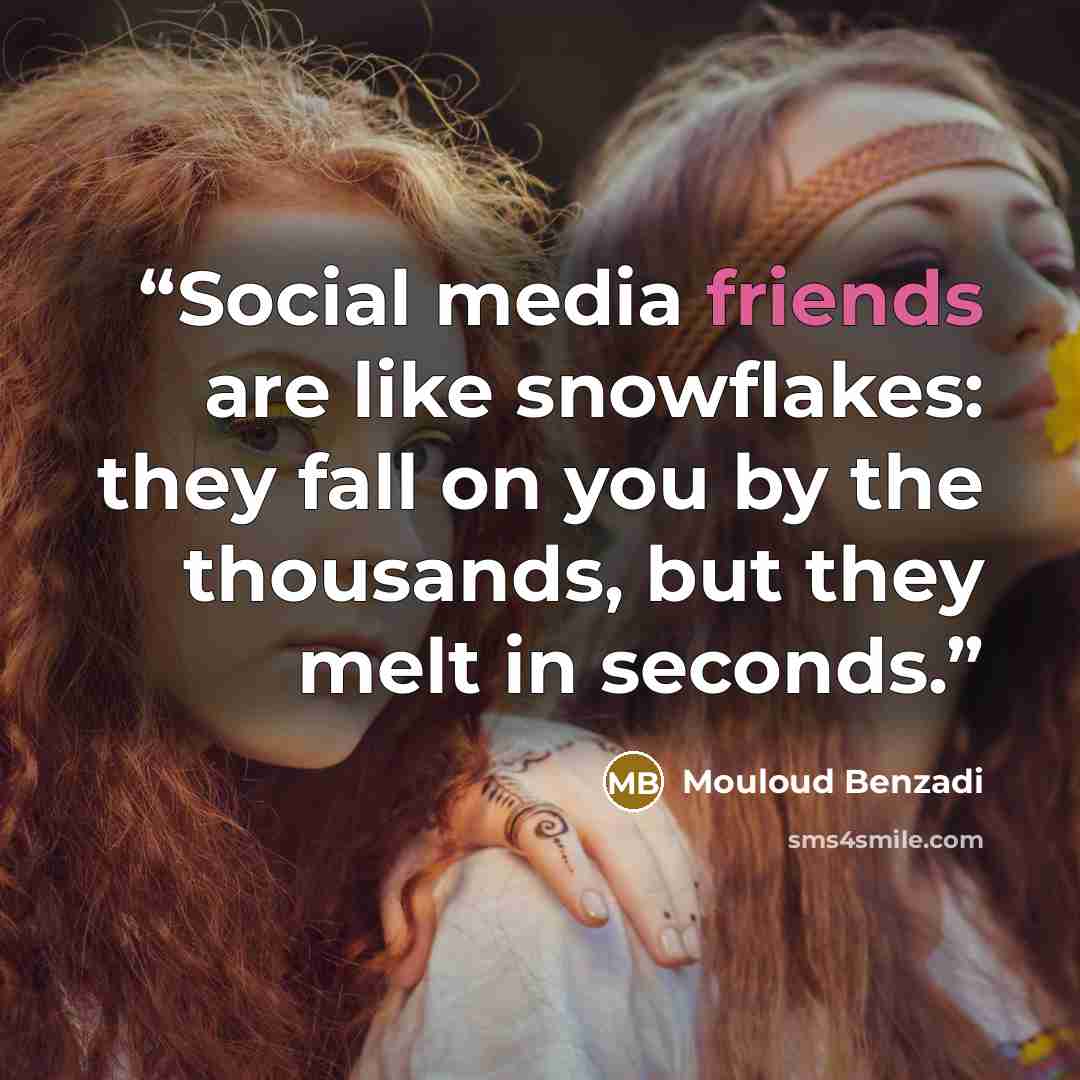 “Social media friends are like snowflakes: they fall on you by the thousands, but they melt in seconds.” quote by Mouloud Benzadi