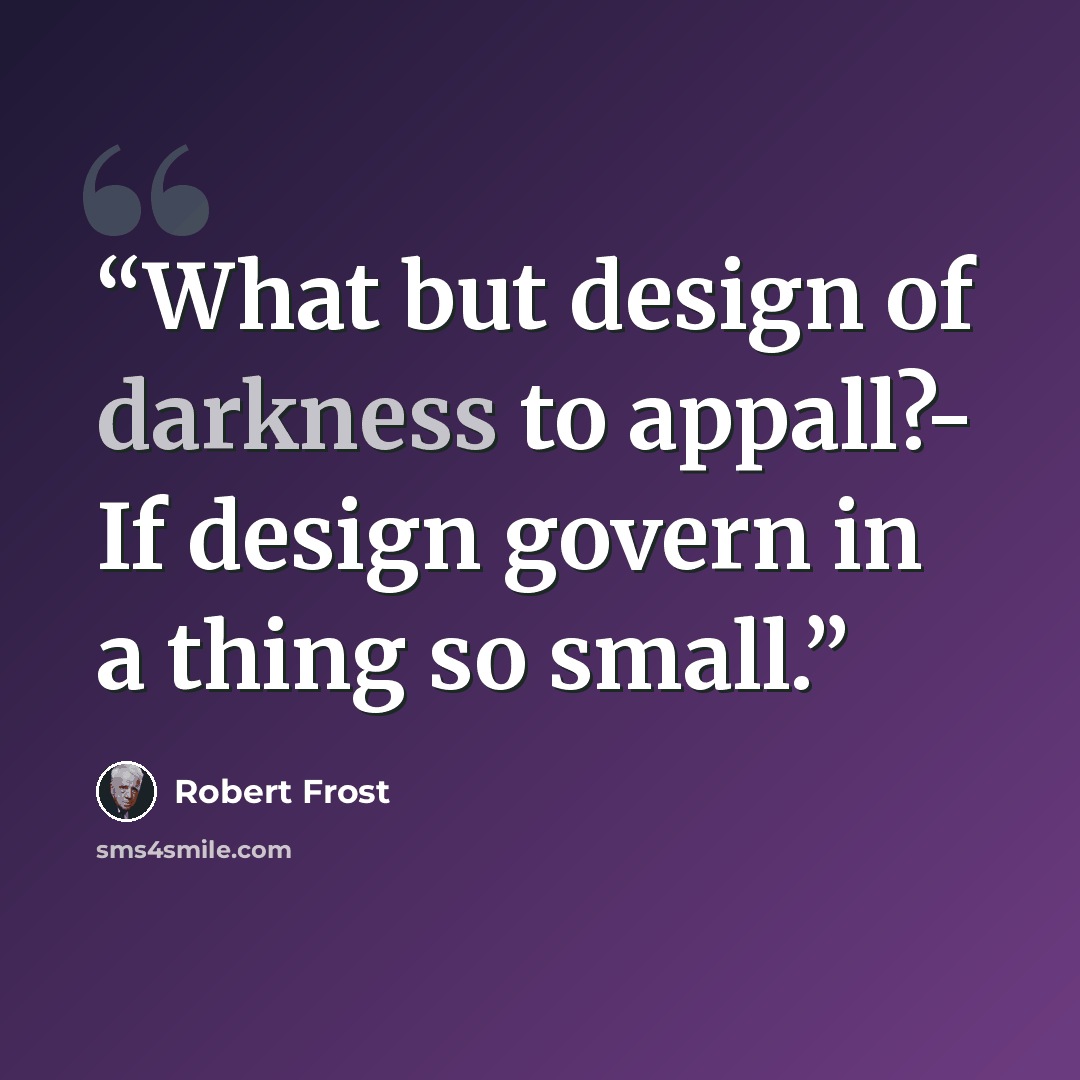 “What but design of darkness to appall?- If design govern in a thing so small.” quote by Robert Frost