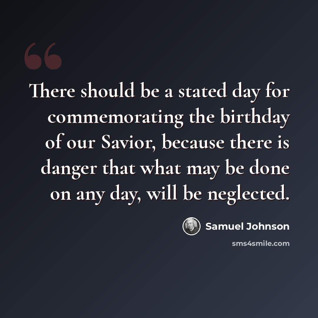 “There should be a stated day for commemorating the birthday of our Savior, because there is danger that what may be done on any day, will be neglected.” quote by Samuel Johnson