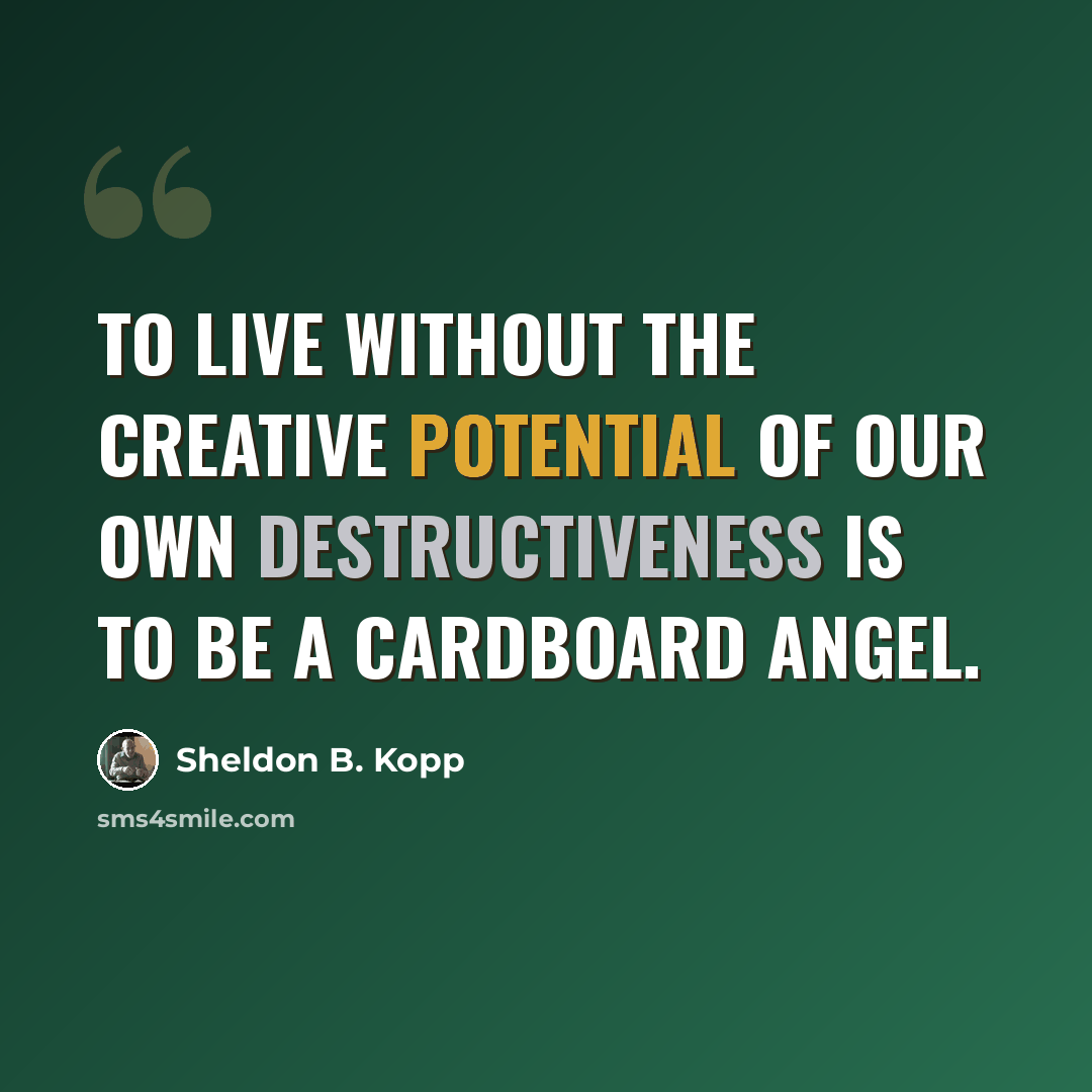 “To live without the creative potential of our own destructiveness is to be a cardboard angel.” quote by Sheldon B. Kopp