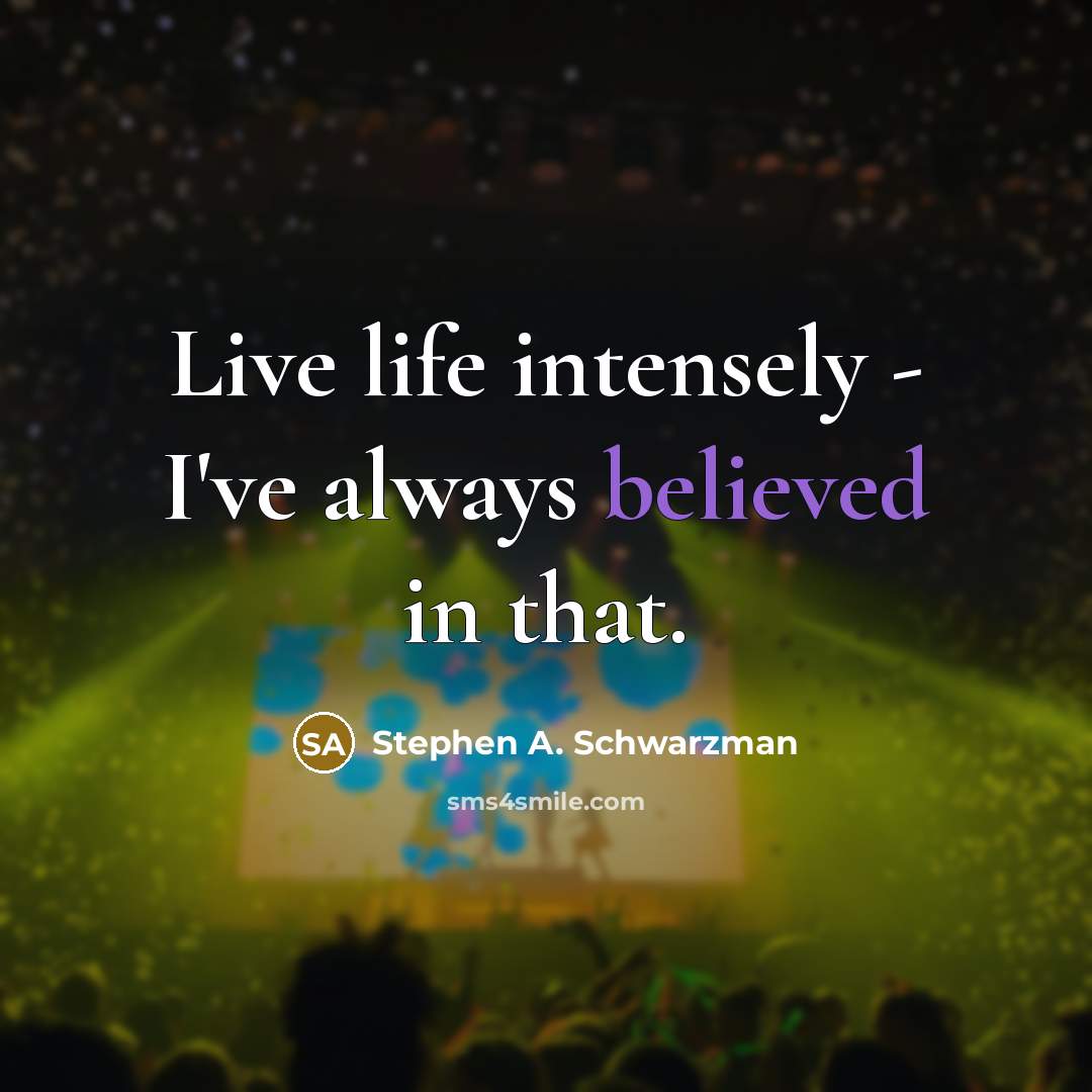 “Live life intensely - I've always believed in that.” quote by Stephen A. Schwarzman