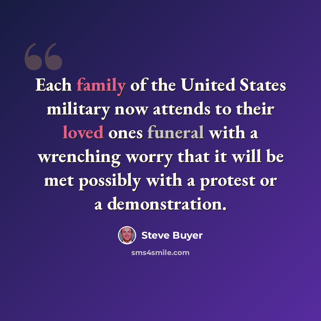 “Each family of the United States military now attends to their loved ones funeral with a wrenching worry that it will be met possibly with a protest or a demonstration.” quote by Steve Buyer