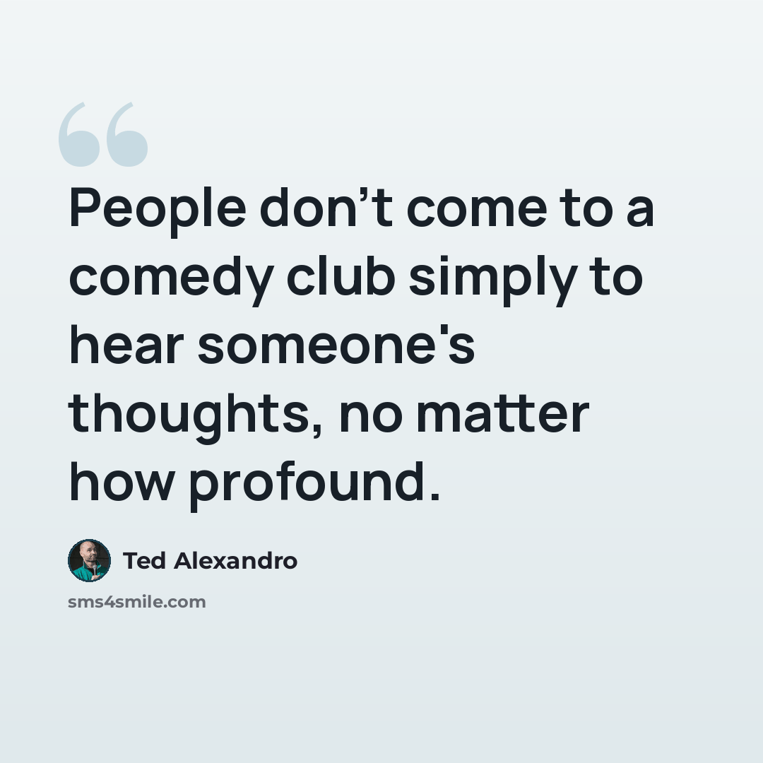 “People don't come to a comedy club simply to hear someone's thoughts, no matter how profound.” quote by Ted Alexandro
