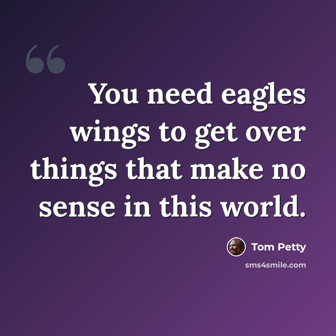 “You need eagles wings to get over things that make no sense in this world.” quote by Tom Petty
