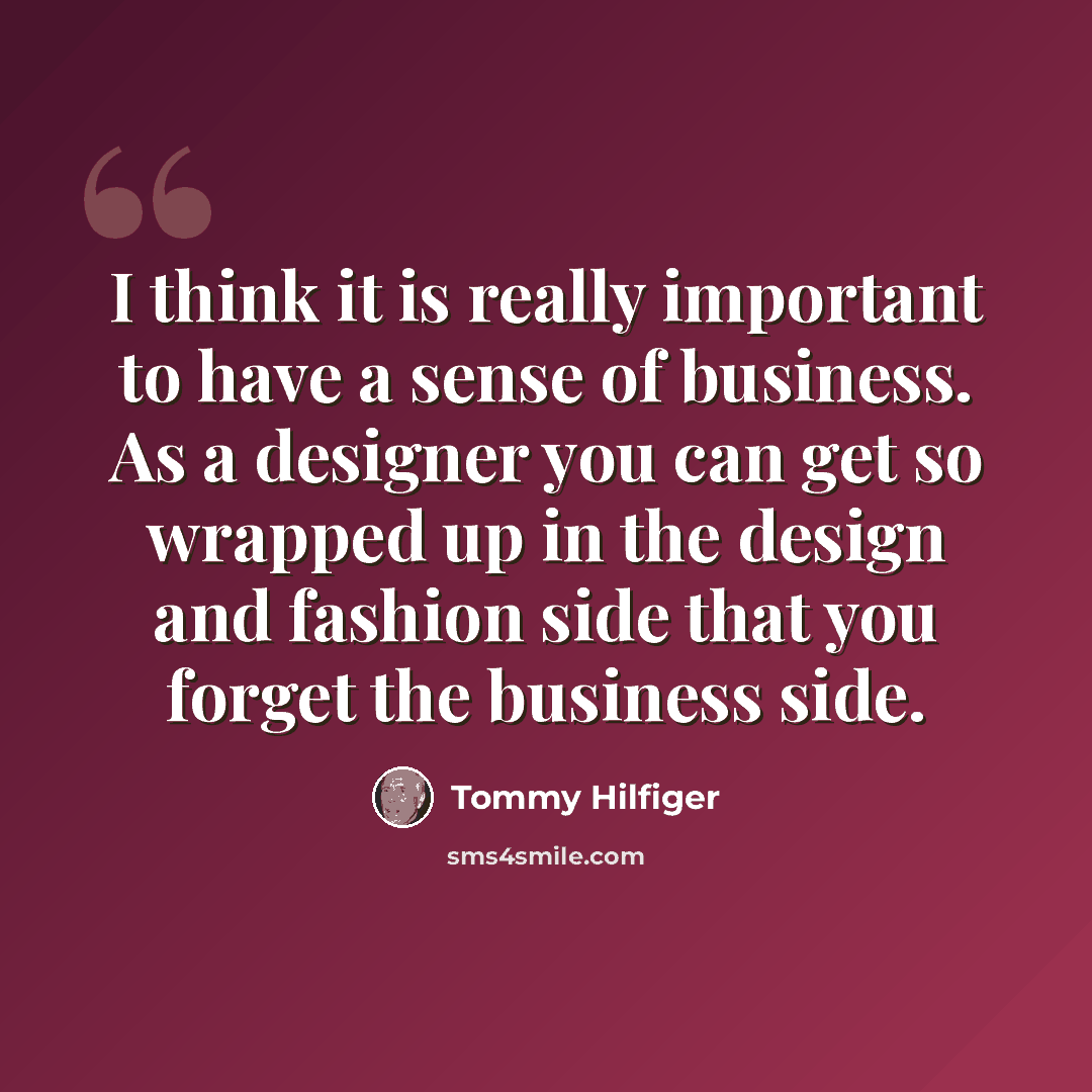 “I think it is really important to have a sense of business. As a designer you can get so wrapped up in the design and fashion side that you forget the business side.” quote by Tommy Hilfiger