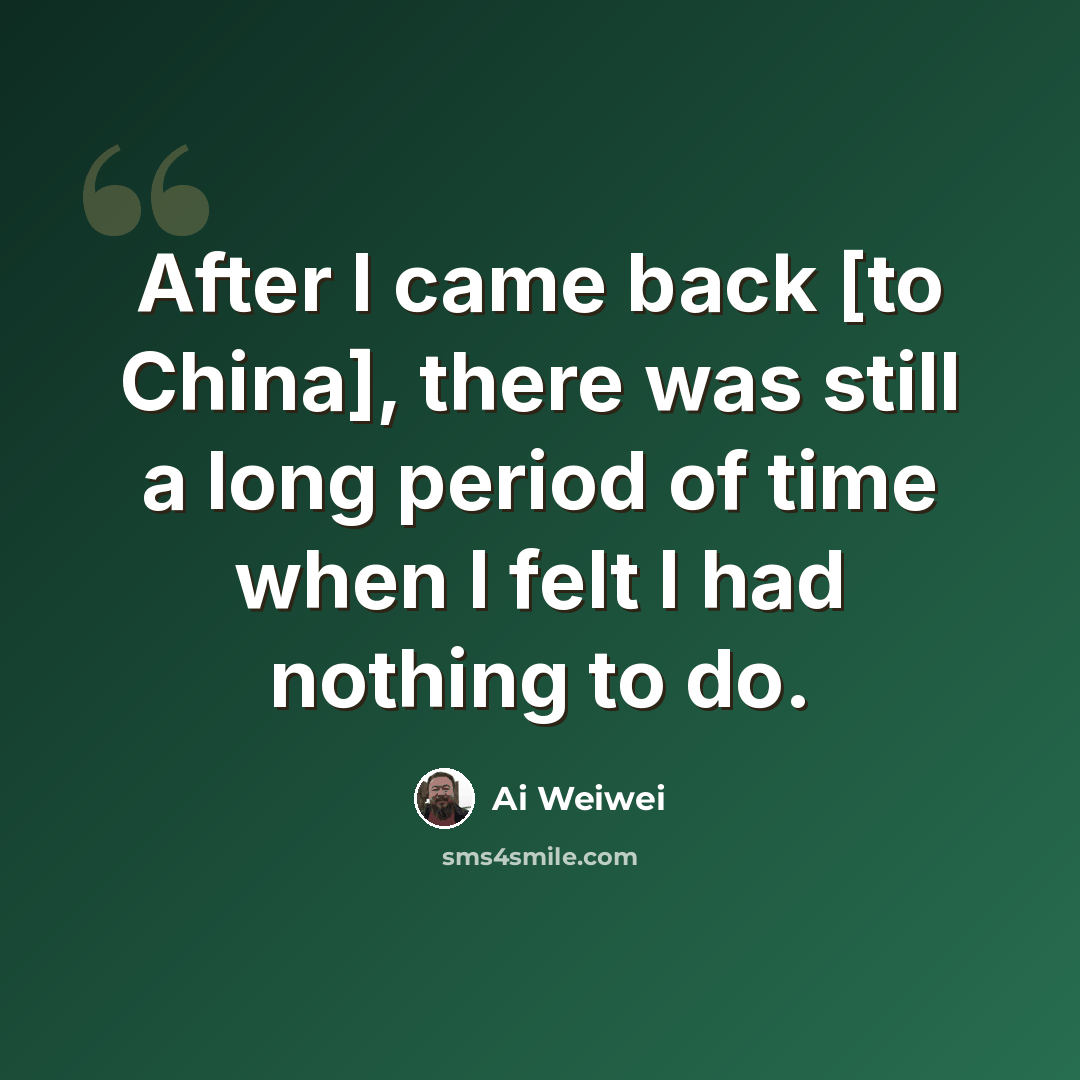 “After I came back [to China], there was still a long period of time when I felt I had nothing to do.” quote by Ai Weiwei
