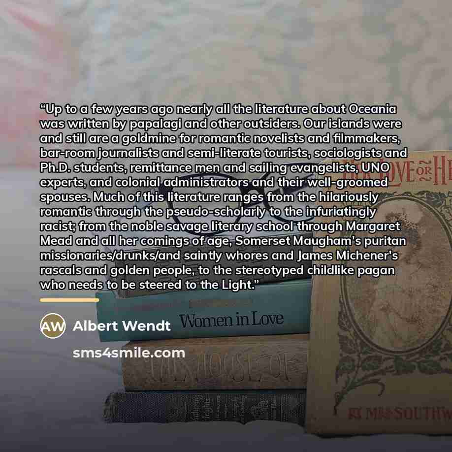 “Up to a few years ago nearly all the literature about Oceania was written by papalagi and other outsiders. Our islands were and still are a goldmine for romantic novelists and filmmakers, bar-room journalists and semi-literate tourists, sociologists and Ph.D. students, remittance men and sailing…” quote by Albert Wendt