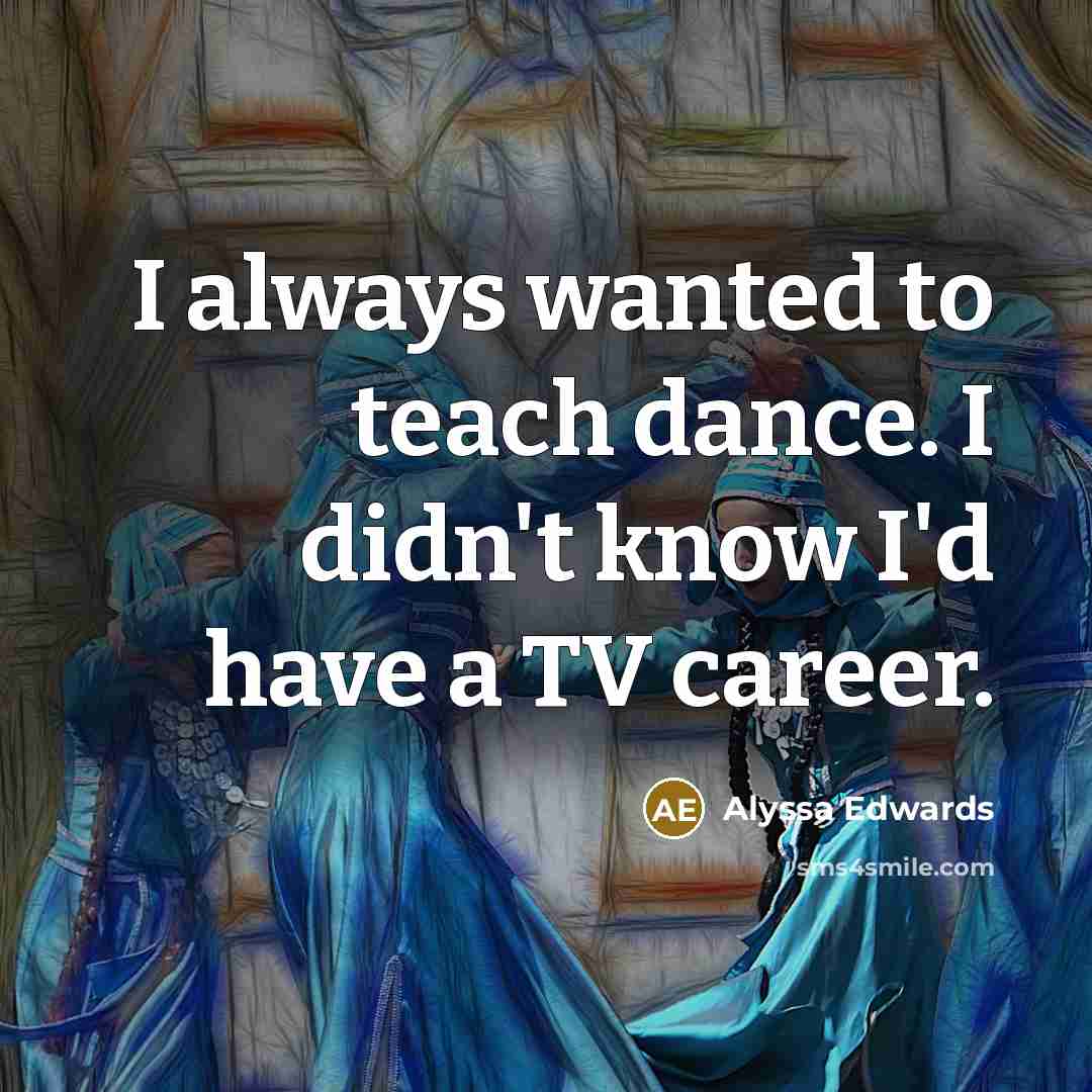 “I always wanted to teach dance. I didn't know I'd have a TV career.” quote by Alyssa Edwards