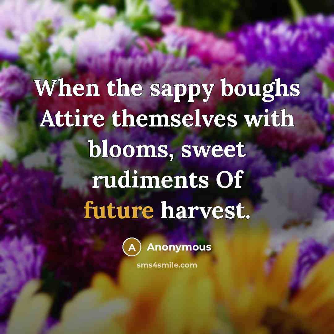 “When the sappy boughs Attire themselves with blooms, sweet rudiments Of future harvest.” quote by Anonymous