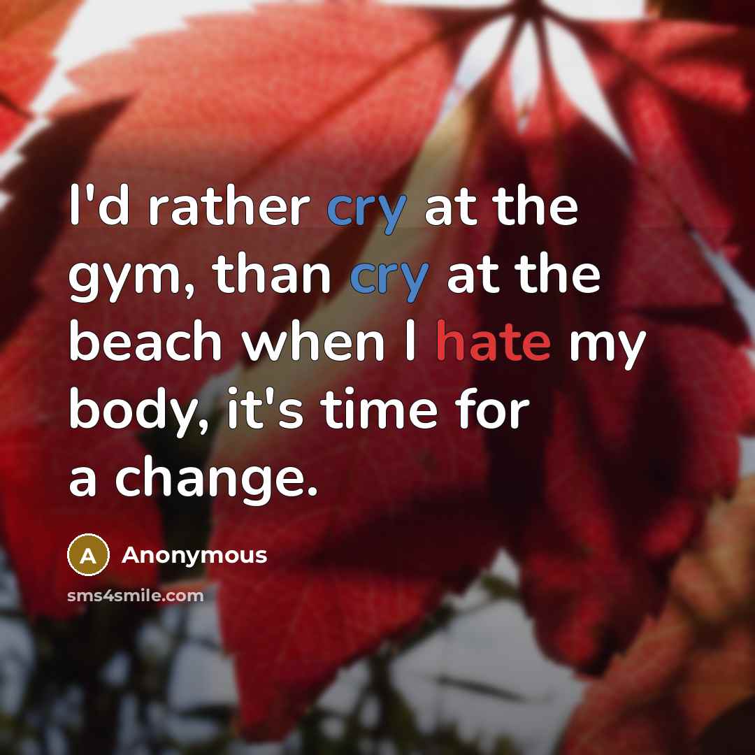 “I'd rather cry at the gym, than cry at the beach when I hate my body, it's time for a change.” quote by Anonymous