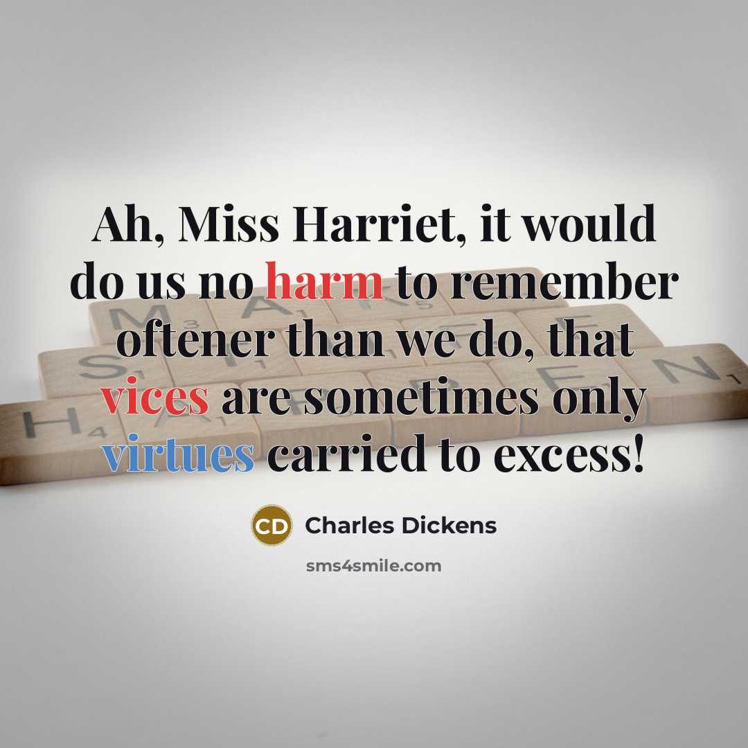 “Ah, Miss Harriet, it would do us no harm to remember oftener than we do, that vices are sometimes only virtues carried to excess!” quote by Charles Dickens