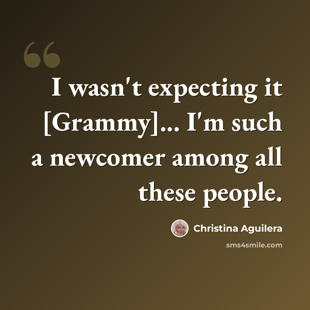 “I wasn't expecting it [Grammy]... I'm such a newcomer among all these people.” quote by Christina Aguilera