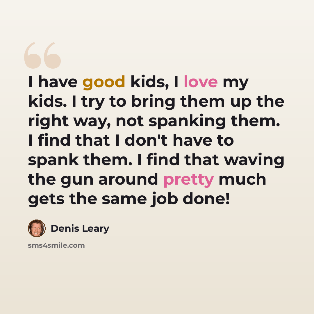 “I have good kids, I love my kids. I try to bring them up the right way, not spanking them. I find that I don't have to spank them. I find that waving the gun around pretty much gets the same job done!” quote by Denis Leary