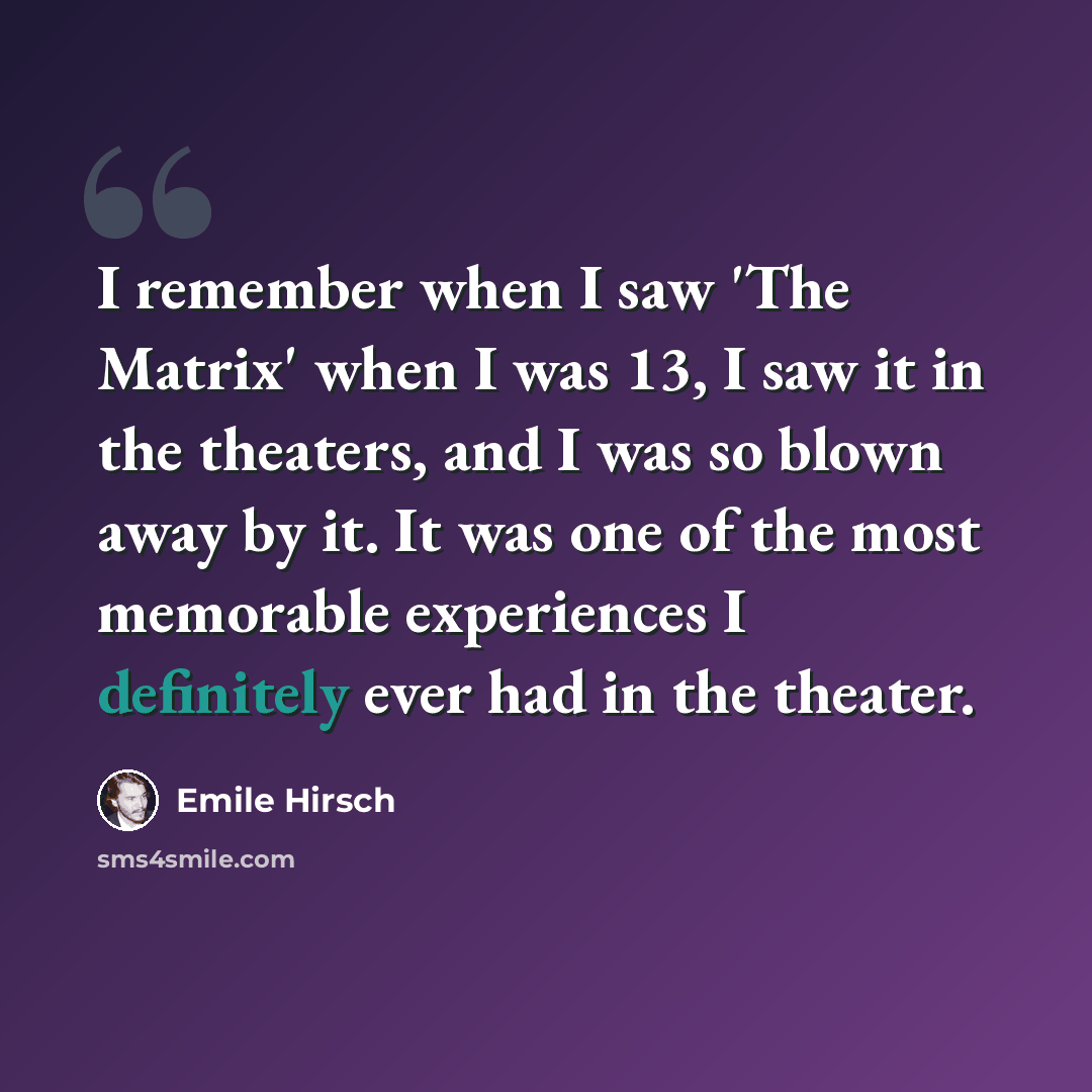 “I remember when I saw 'The Matrix' when I was 13, I saw it in the theaters, and I was so blown away by it. It was one of the most memorable experiences I definitely ever had in the theater.” quote by Emile Hirsch