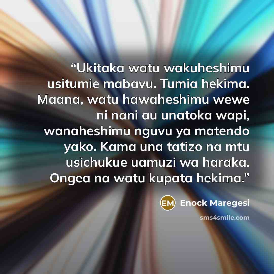“Ukitaka watu wakuheshimu usitumie mabavu. Tumia hekima. Maana, watu hawaheshimu wewe ni nani au unatoka wapi, wanaheshimu nguvu ya matendo yako. Kama una tatizo na mtu usichukue uamuzi wa haraka. Ongea na watu kupata hekima.” quote by Enock Maregesi