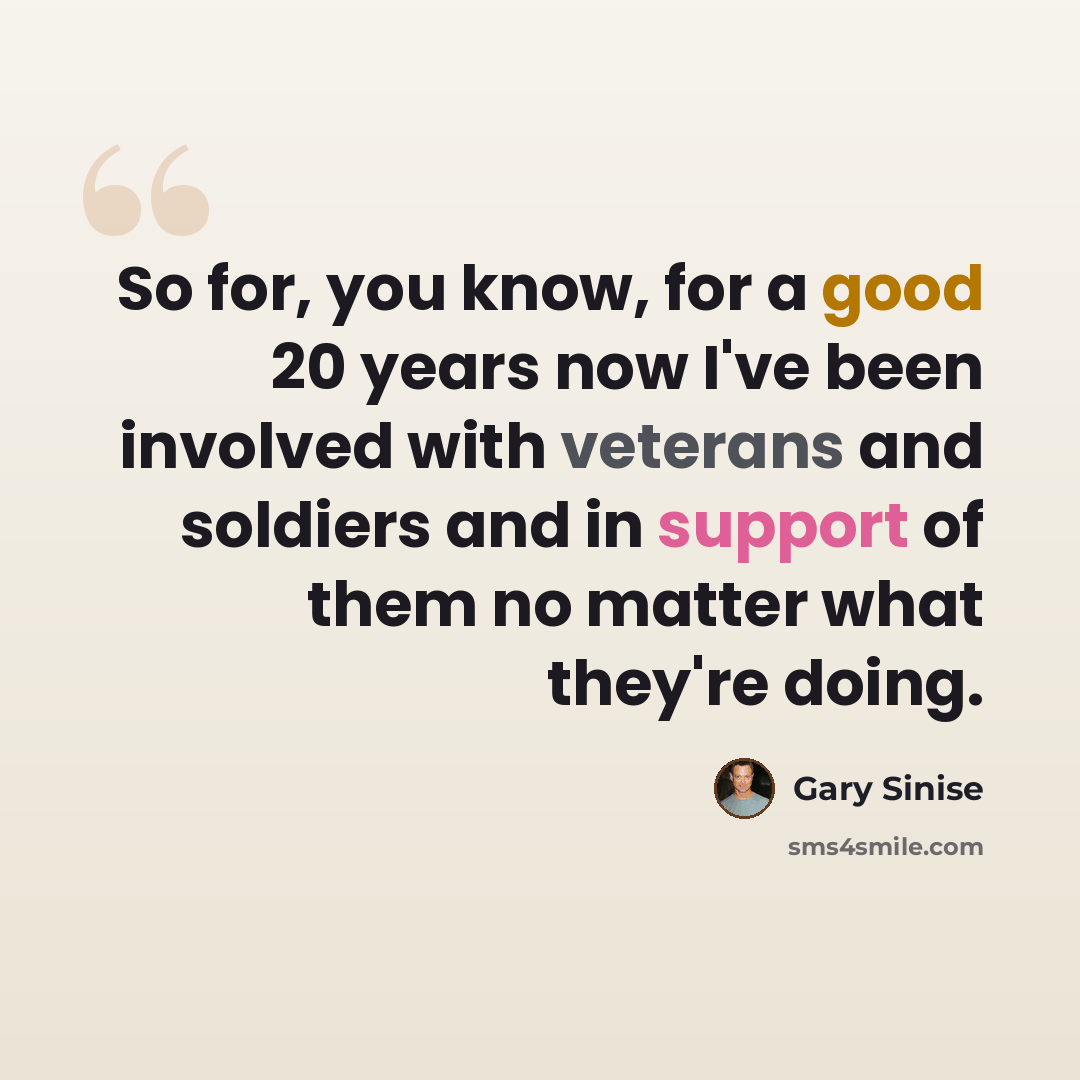 “So for, you know, for a good 20 years now I've been involved with veterans and soldiers and in support of them no matter what they're doing.” quote by Gary Sinise