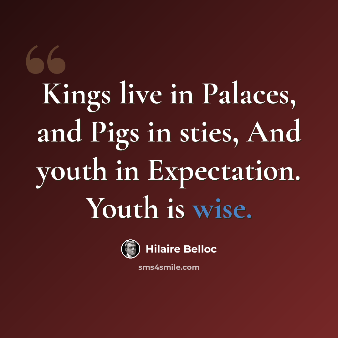 “Kings live in Palaces, and Pigs in sties, And youth in Expectation. Youth is wise.” quote by Hilaire Belloc