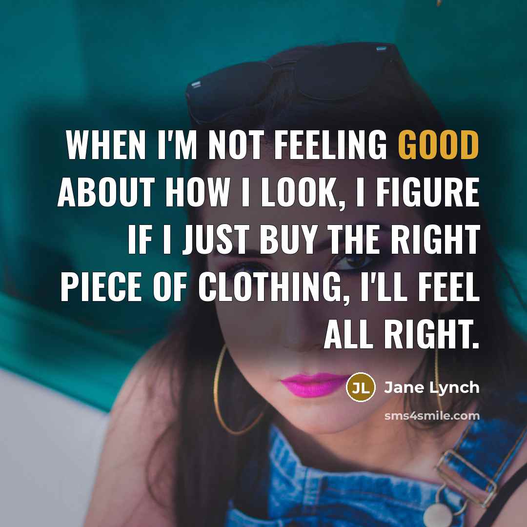 “When I'm not feeling good about how I look, I figure if I just buy the right piece of clothing, I'll feel all right.” quote by Jane Lynch