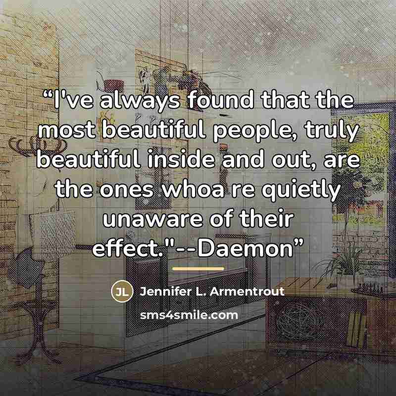 “I've always found that the most beautiful people, truly beautiful inside and out, are the ones whoa re quietly unaware of their effect."--Daemon” quote by Jennifer L. Armentrout