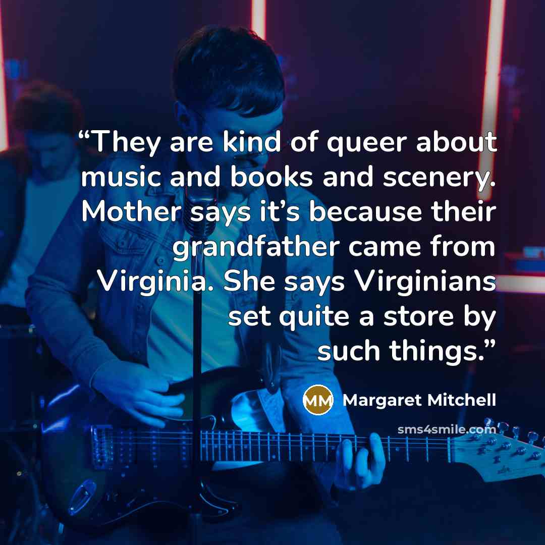 “They are kind of queer about music and books and scenery. Mother says it’s because their grandfather came from Virginia. She says Virginians set quite a store by such things.” quote by Margaret Mitchell