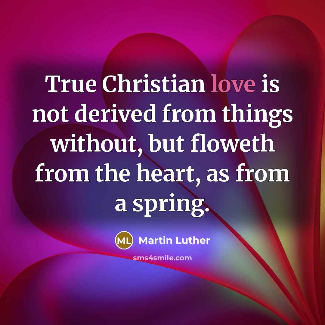 “True Christian love is not derived from things without, but floweth from the heart, as from a spring.” quote by Martin Luther