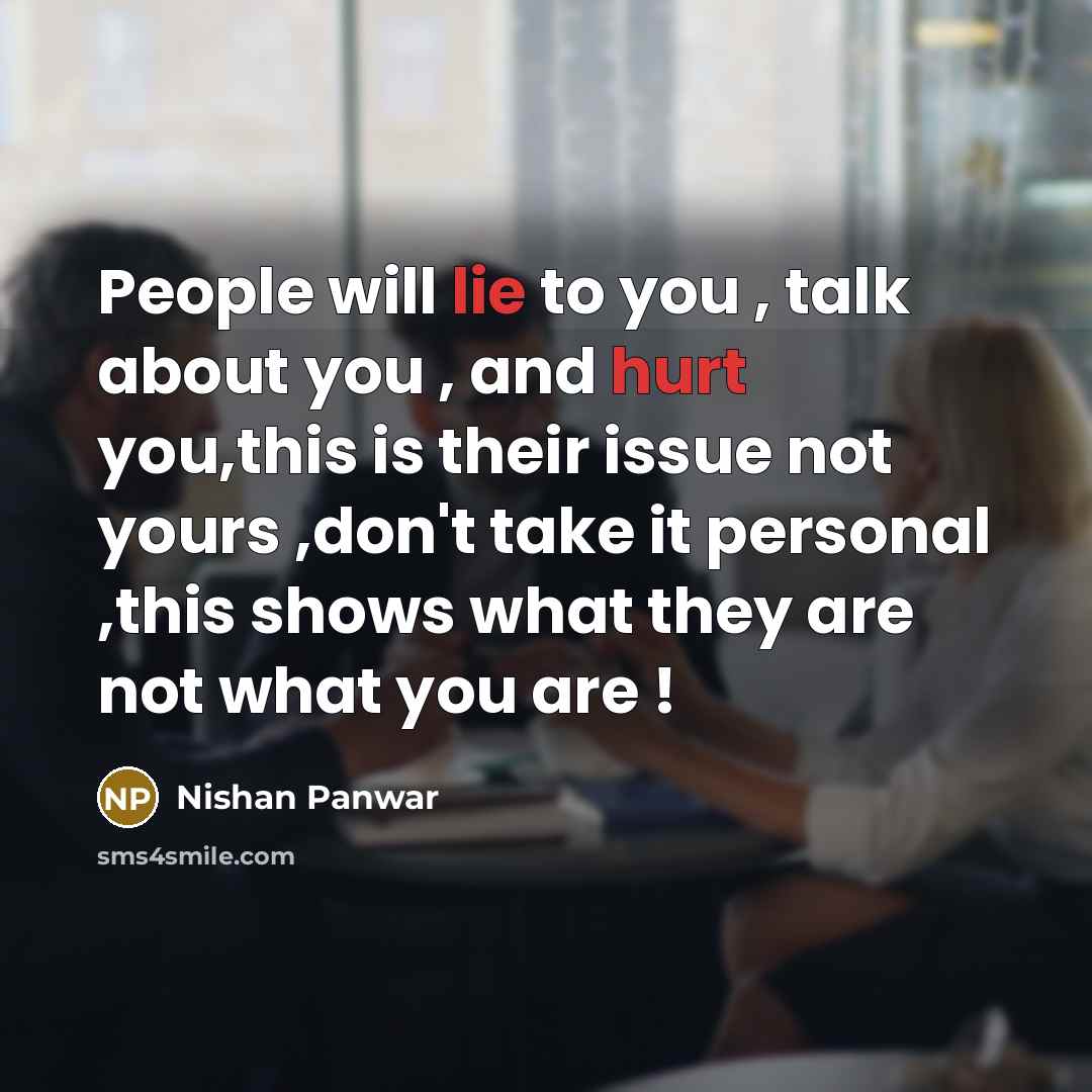 “People will lie to you , talk about you , and hurt you,this is their issue not yours ,don't take it personal ,this shows what they are not what you are !” quote by Nishan Panwar