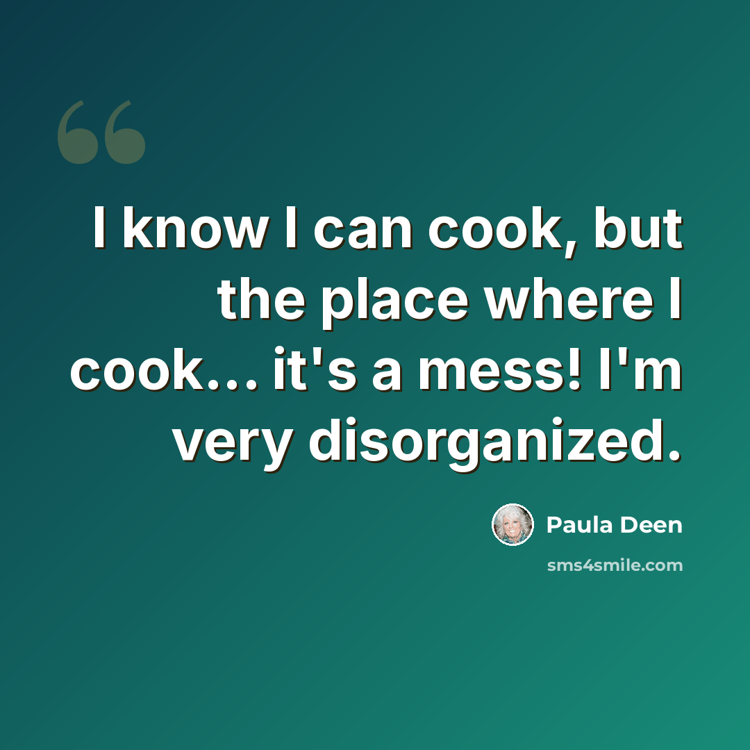 “I know I can cook, but the place where I cook... it's a mess! I'm very disorganized.” quote by Paula Deen