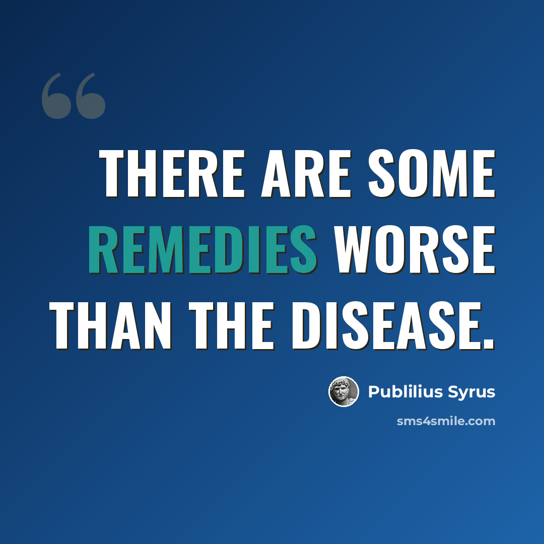 “There are some remedies worse than the disease.” quote by Publilius Syrus