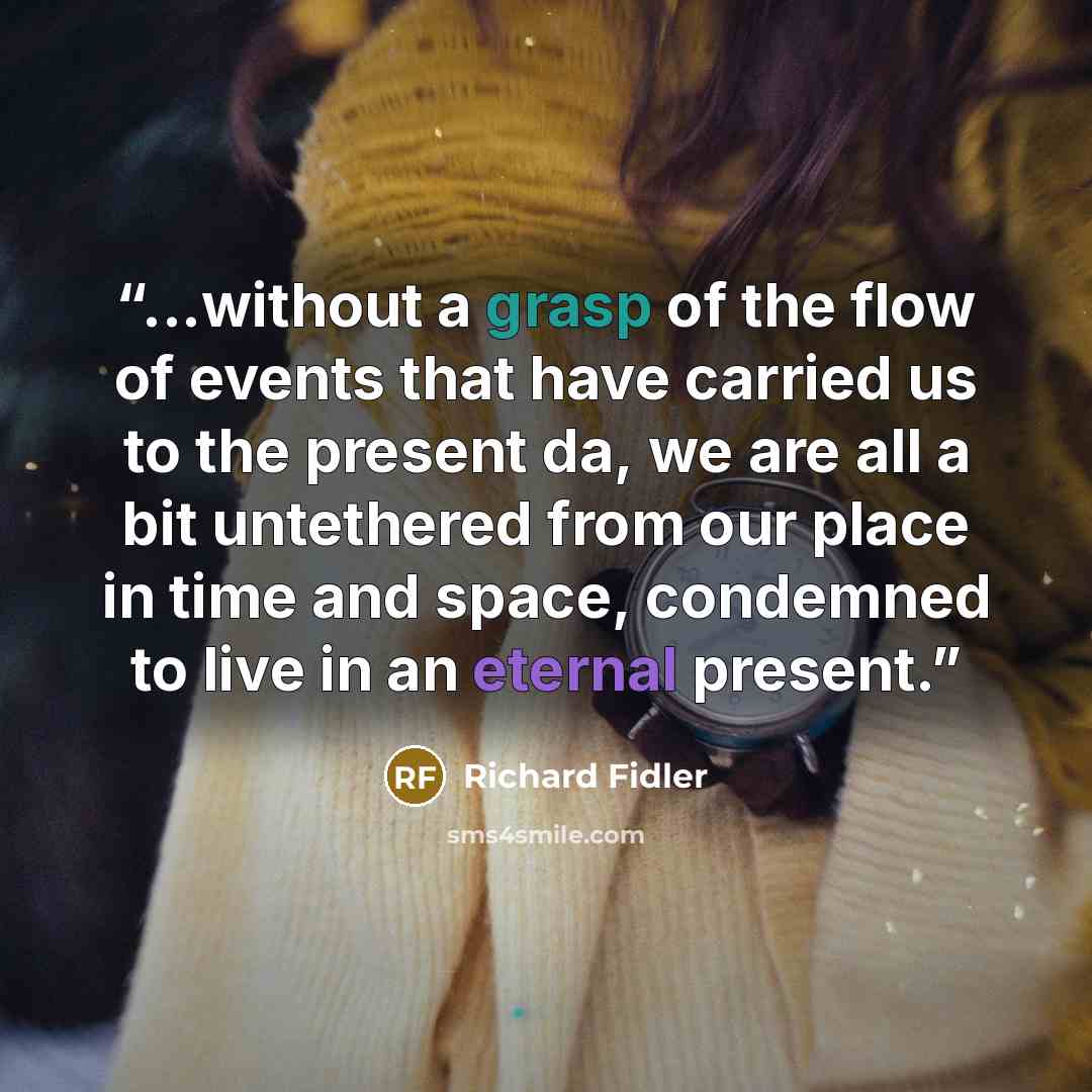 “...without a grasp of the flow of events that have carried us to the present da, we are all a bit untethered from our place in time and space, condemned to live in an eternal present.” quote by Richard Fidler
