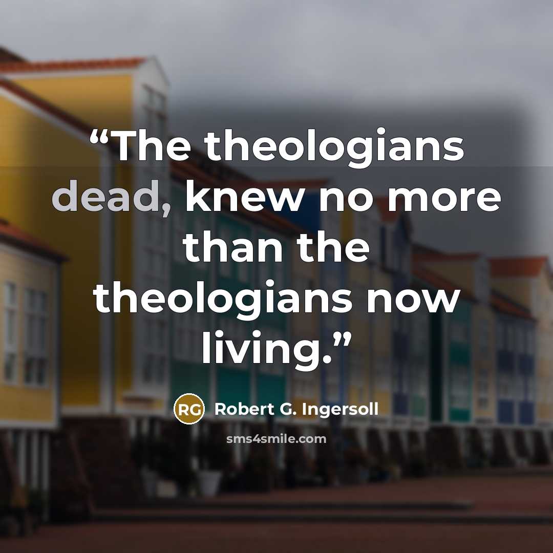 “The theologians dead, knew no more than the theologians now living.” quote by Robert G. Ingersoll