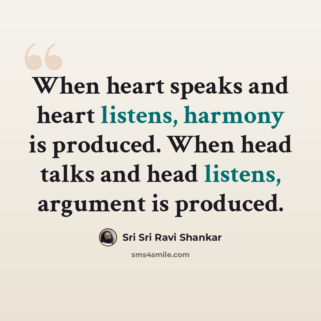 “When heart speaks and heart listens, harmony is produced. When head talks and head listens, argument is produced.” quote by Sri Sri Ravi Shankar