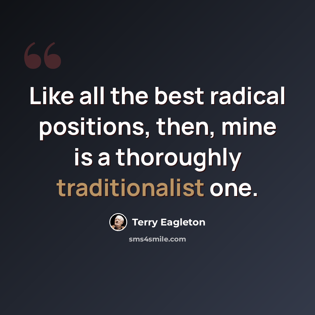 “Like all the best radical positions, then, mine is a thoroughly traditionalist one.” quote by Terry Eagleton