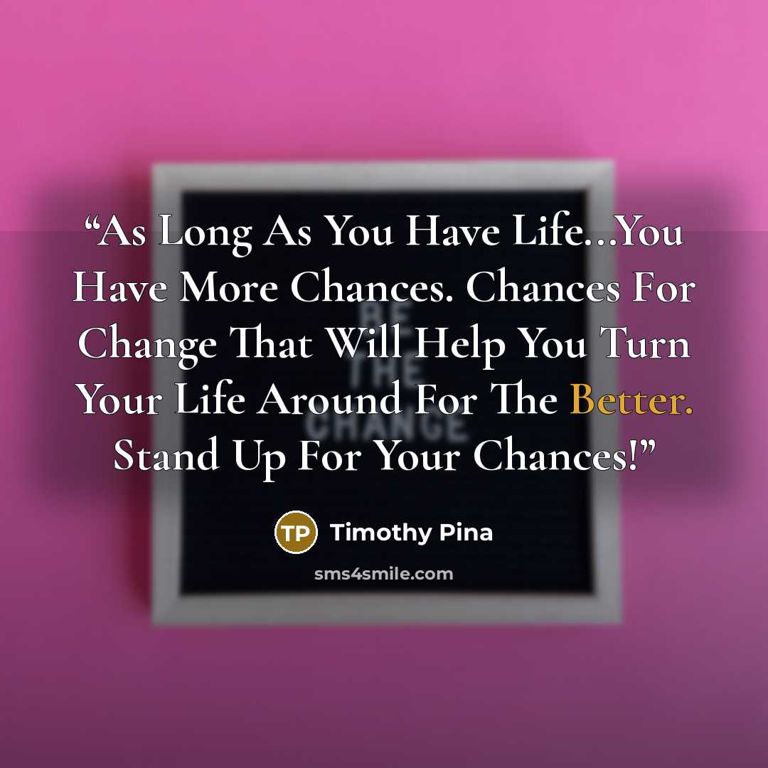 “As Long As You Have Life...You Have More Chances. Chances For Change That Will Help You Turn Your Life Around For The Better. Stand Up For Your Chances!” quote by Timothy Pina