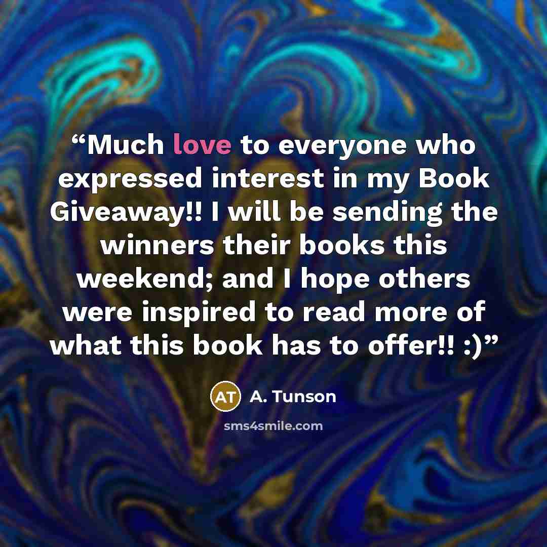 “Much love to everyone who expressed interest in my Book Giveaway!! I will be sending the winners their books this weekend; and I hope others were inspired to read more of what this book has to offer!! :)” quote by A. Tunson