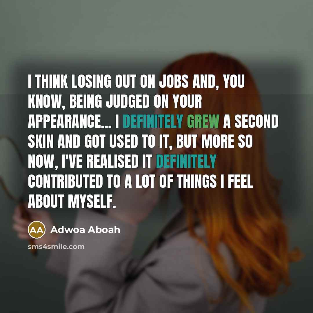 “I think losing out on jobs and, you know, being judged on your appearance... I definitely grew a second skin and got used to it, but more so now, I've realised it definitely contributed to a lot of things I feel about myself.” quote by Adwoa Aboah