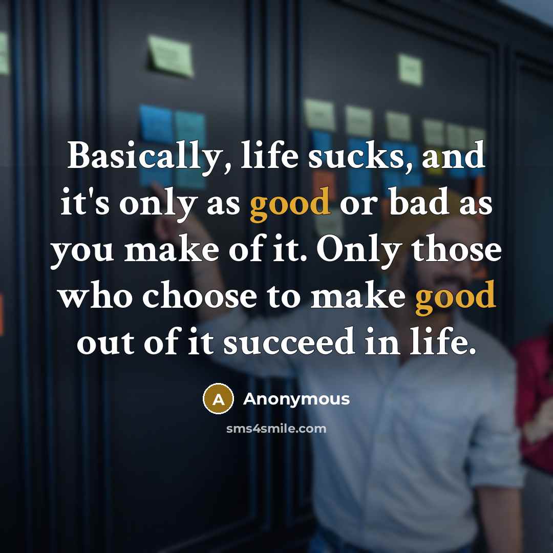 “Basically, life sucks, and it's only as good or bad as you make of it. Only those who choose to make good out of it succeed in life.” quote by Anonymous