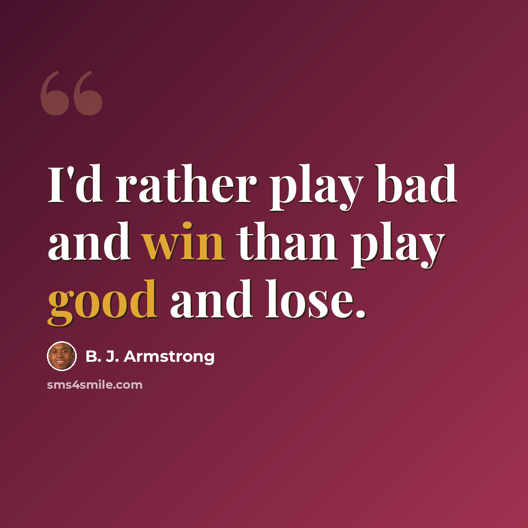 “I'd rather play bad and win than play good and lose.” quote by B. J. Armstrong